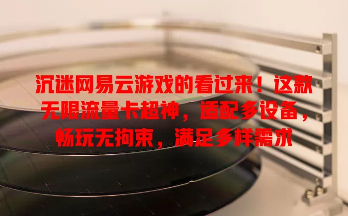 沉迷网易云游戏的看过来！这款无限流量卡超神，适配多设备，畅玩无拘束，满足多样需求