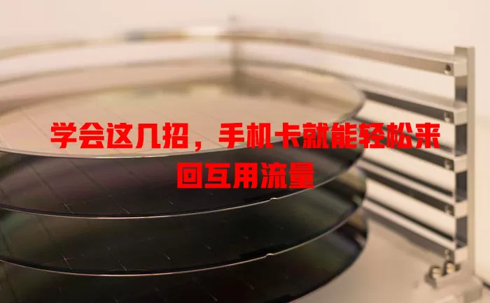 学会这几招，手机卡就能轻松来回互用流量