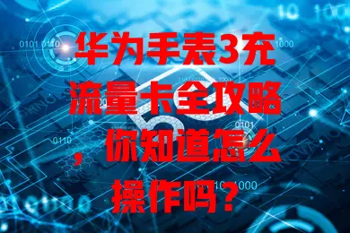 华为手表3充流量卡全攻略，你知道怎么操作吗？