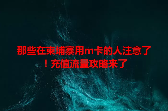 那些在柬埔寨用m卡的人注意了！充值流量攻略来了