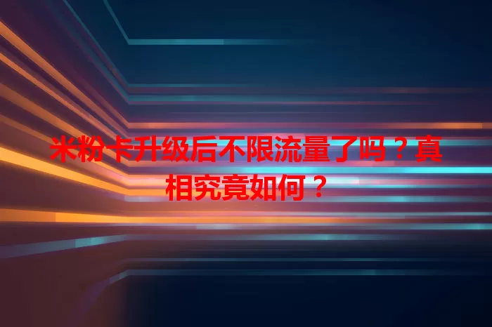 米粉卡升级后不限流量了吗？真相究竟如何？