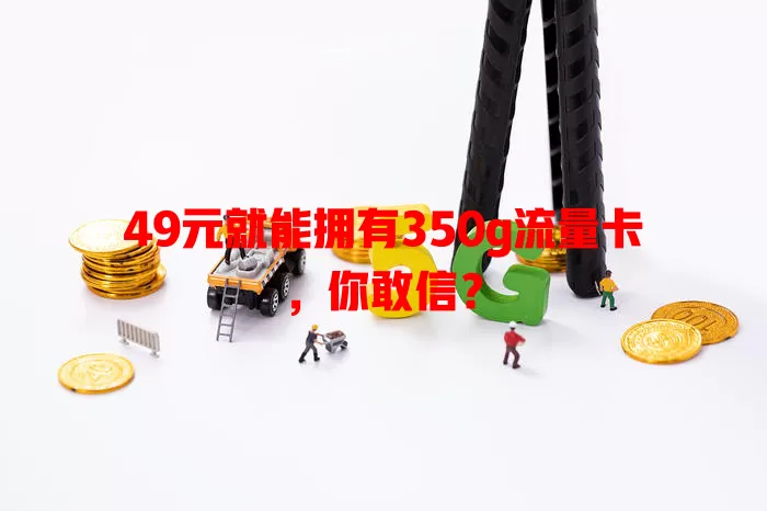 49元就能拥有350g流量卡，你敢信？