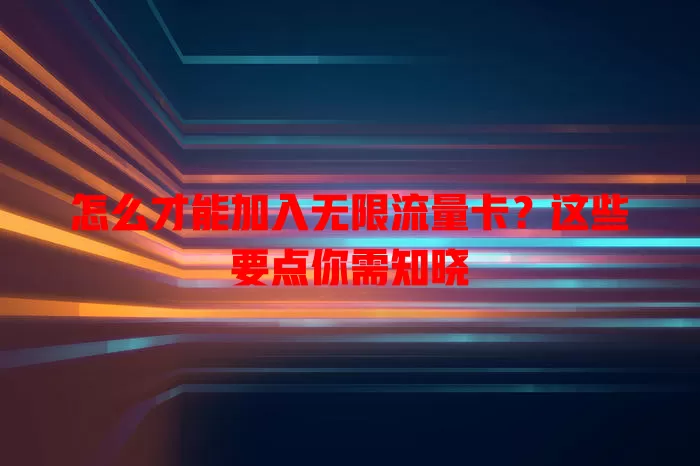 怎么才能加入无限流量卡？这些要点你需知晓