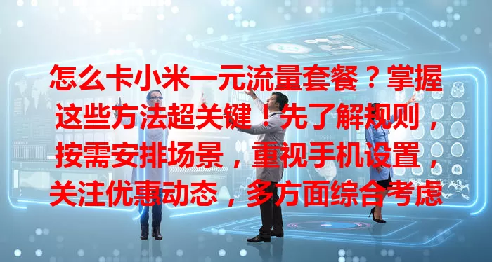 怎么卡小米一元流量套餐？掌握这些方法超关键！先了解规则，按需安排场景，重视手机设置，关注优惠动态，多方面综合考虑，发挥套餐优势，节省成本提升体验