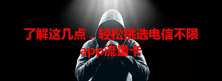 了解这几点，轻松挑选电信不限app流量卡