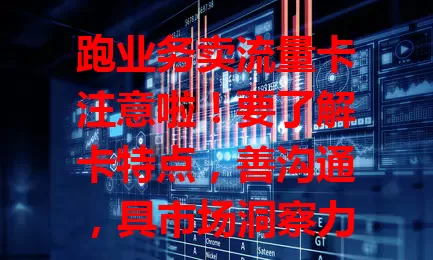 跑业务卖流量卡注意啦！要了解卡特点，善沟通，具市场洞察力，掌握技巧就能出成绩，为业务助力，给客户优质服务