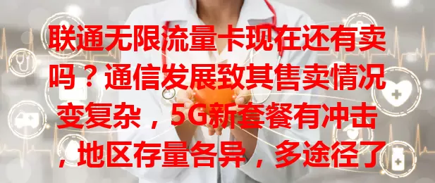 联通无限流量卡现在还有卖吗？通信发展致其售卖情况变复杂，5G新套餐有冲击，地区存量各异，多途径了解才能找到答案