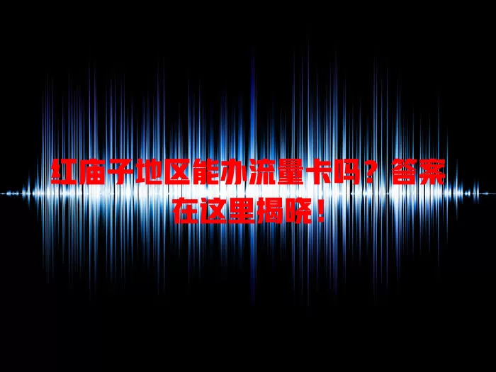 红庙子地区能办流量卡吗？答案在这里揭晓！