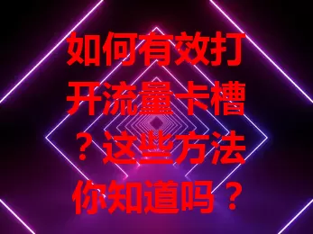 如何有效打开流量卡槽？这些方法你知道吗？