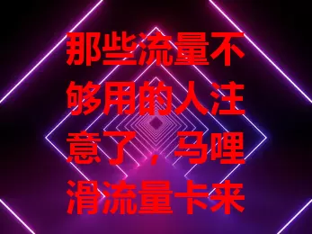 那些流量不够用的人注意了，马哩滑流量卡来救急！