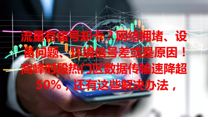 流量有信号却卡？网络拥堵、设备问题、环境信号差或是原因！高峰时段热门区数据传输速降超 50%，还有这些解决办法，让流量顺畅！