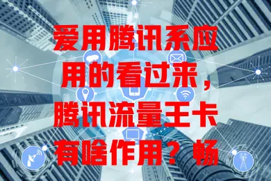 爱用腾讯系应用的看过来，腾讯流量王卡有啥作用？畅享应用超流畅，省成本又安心，还有贴心服务无后顾之忧