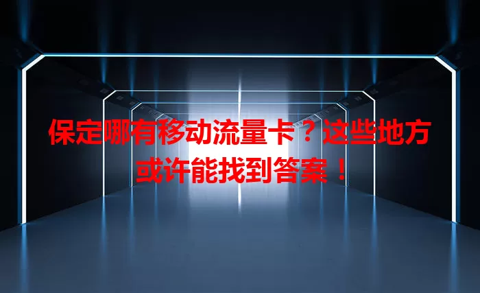 保定哪有移动流量卡？这些地方或许能找到答案！