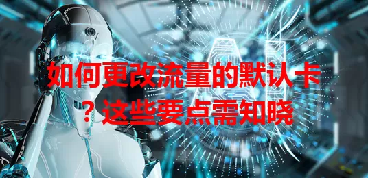 如何更改流量的默认卡？这些要点需知晓