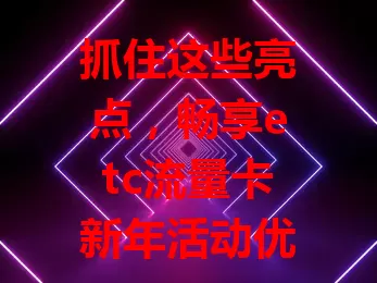抓住这些亮点，畅享etc流量卡新年活动优惠