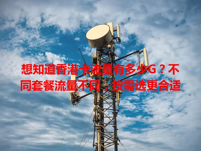 想知道香港卡流量有多少G？不同套餐流量不同，按需选更合适