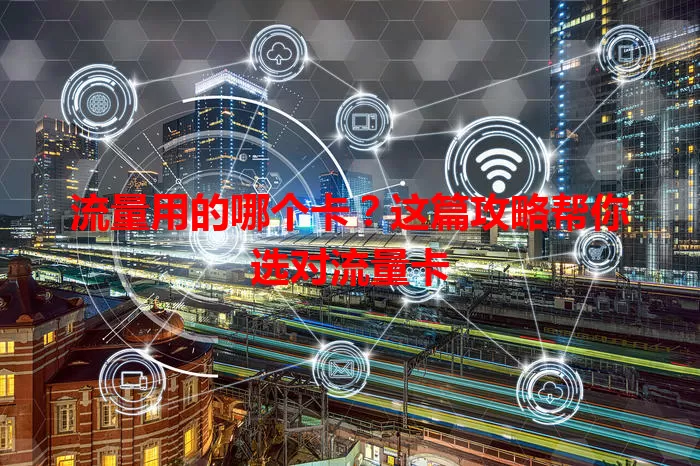 流量用的哪个卡？这篇攻略帮你选对流量卡