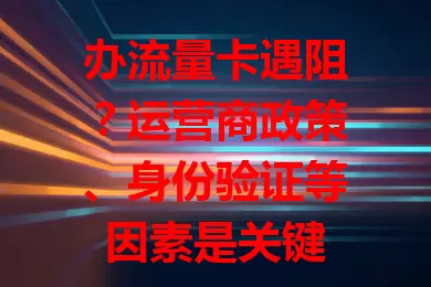 办流量卡遇阻？运营商政策、身份验证等因素是关键