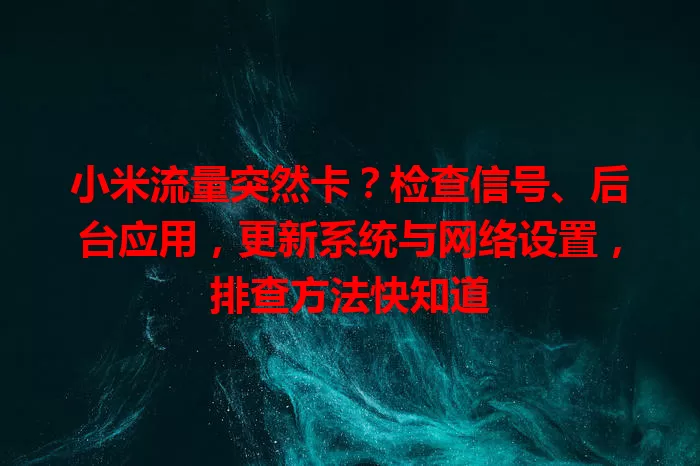 小米流量突然卡？检查信号、后台应用，更新系统与网络设置，排查方法快知道