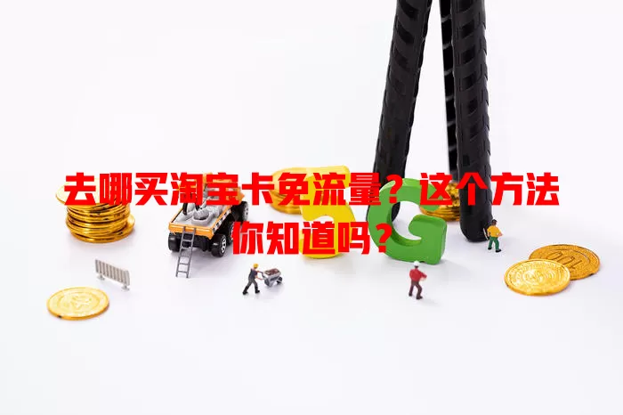 去哪买淘宝卡免流量？这个方法你知道吗？