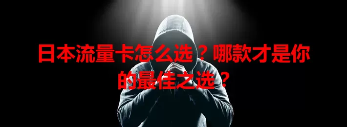 日本流量卡怎么选？哪款才是你的最佳之选？
