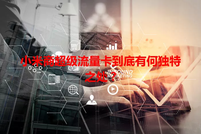 小米商超级流量卡到底有何独特之处？