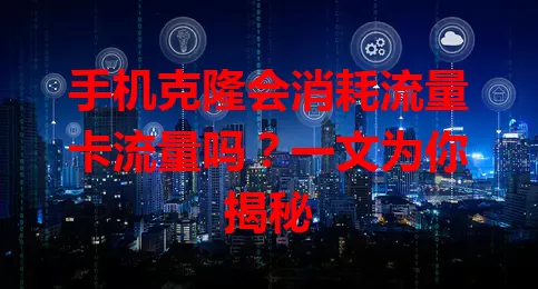 手机克隆会消耗流量卡流量吗？一文为你揭秘