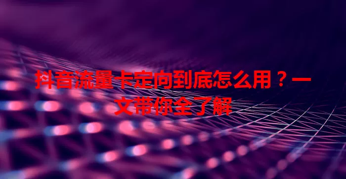 抖音流量卡定向到底怎么用？一文带你全了解