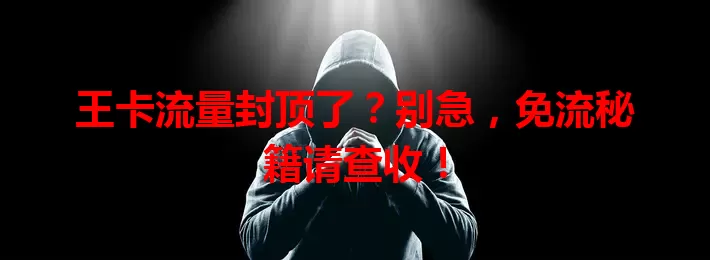 王卡流量封顶了？别急，免流秘籍请查收！