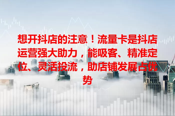 想开抖店的注意！流量卡是抖店运营强大助力，能吸客、精准定位、灵活投流，助店铺发展占优势