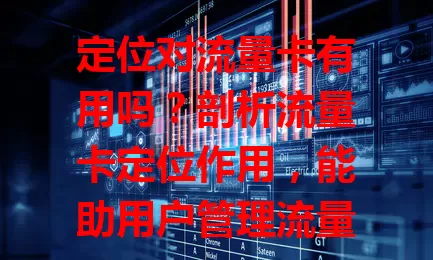 定位对流量卡有用吗？剖析流量卡定位作用，能助用户管理流量、保障网络稳定，虽有隐私小忧，但总体便利值得用