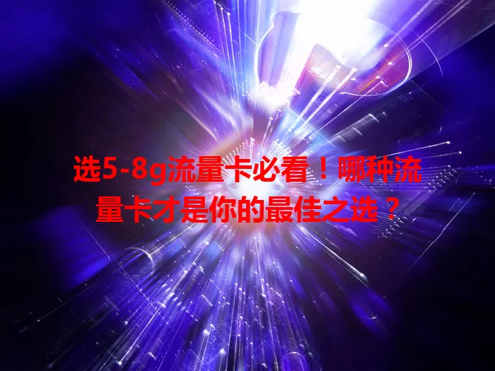 选5-8g流量卡必看！哪种流量卡才是你的最佳之选？