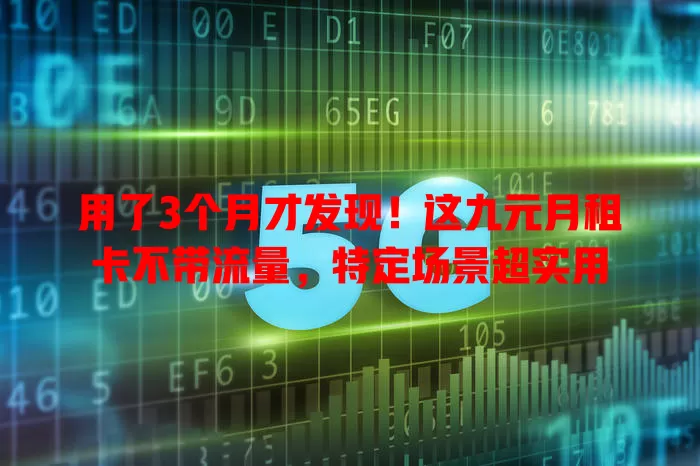 用了3个月才发现！这九元月租卡不带流量，特定场景超实用