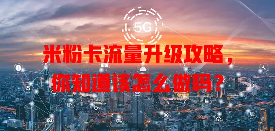 米粉卡流量升级攻略，你知道该怎么做吗？