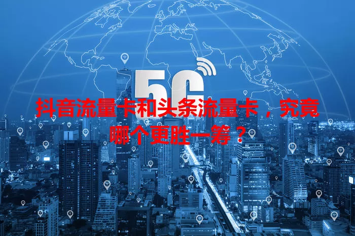 抖音流量卡和头条流量卡，究竟哪个更胜一筹？