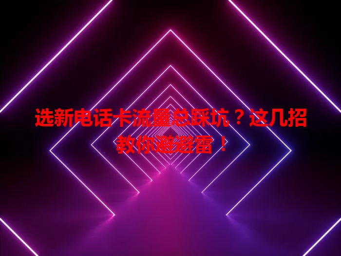 选新电话卡流量总踩坑？这几招教你避避雷！