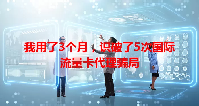 我用了3个月，识破了5次国际流量卡代理骗局
