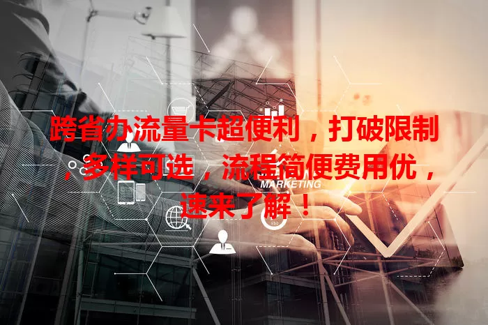 跨省办流量卡超便利，打破限制，多样可选，流程简便费用优，速来了解！