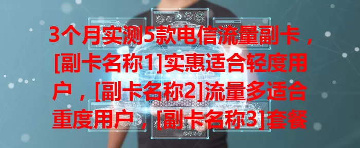 3个月实测5款电信流量副卡，[副卡名称1]实惠适合轻度用户，[副卡名称2]流量多适合重度用户，[副卡名称3]套餐灵活，[副卡名称4]信号强，[副卡名称5]有增值服务，按需选让网络生活更精彩