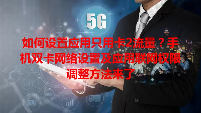 如何设置应用只用卡2流量？手机双卡网络设置及应用联网权限调整方法来了