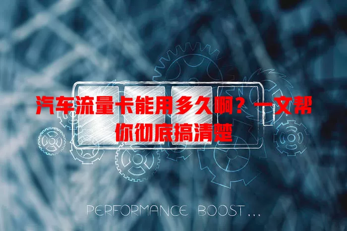 汽车流量卡能用多久啊？一文帮你彻底搞清楚