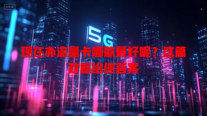 现在办流量卡哪款最好呢？这篇攻略给你答案