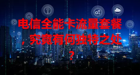 电信全能卡流量套餐，究竟有何独特之处？