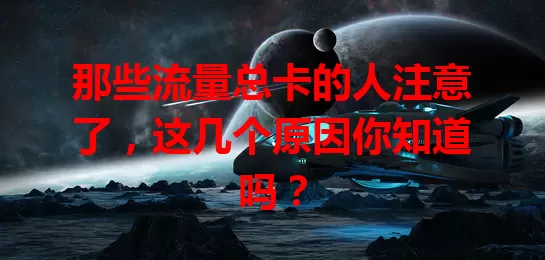 那些流量总卡的人注意了，这几个原因你知道吗？