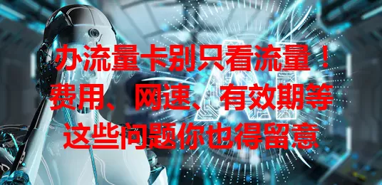 办流量卡别只看流量！费用、网速、有效期等这些问题你也得留意