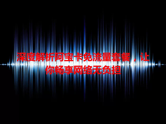 深度解析阿宝卡免流量套餐，让你畅享网络无负担