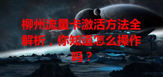 柳州流量卡激活方法全解析，你知道怎么操作吗？