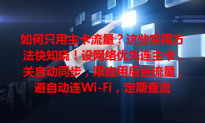 如何只用主卡流量？这些实用方法快知晓！设网络优先连主卡，关自动同步，限应用后台流量，避自动连Wi-Fi，定期查流量，节省主卡流量防费用高
