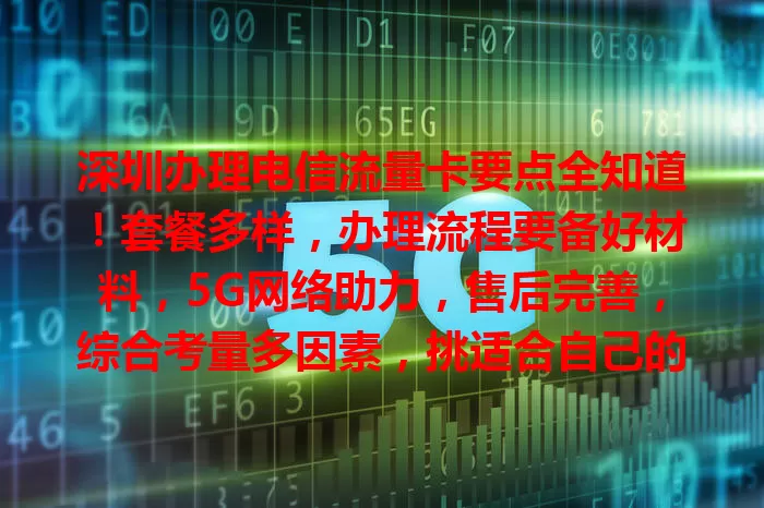 深圳办理电信流量卡要点全知道！套餐多样，办理流程要备好材料，5G网络助力，售后完善，综合考量多因素，挑适合自己的卡享便利