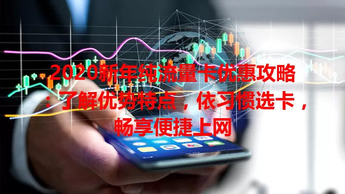 2020新年纯流量卡优惠攻略：了解优势特点，依习惯选卡，畅享便捷上网